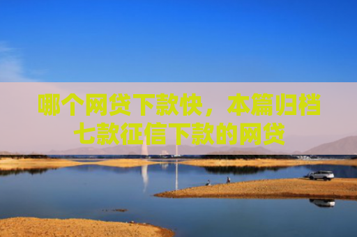 哪个网贷下款快，本篇归档七款征信下款的网贷