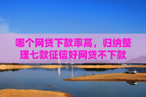 哪个网贷下款率高，归纳整理七款征信好网贷不下款
