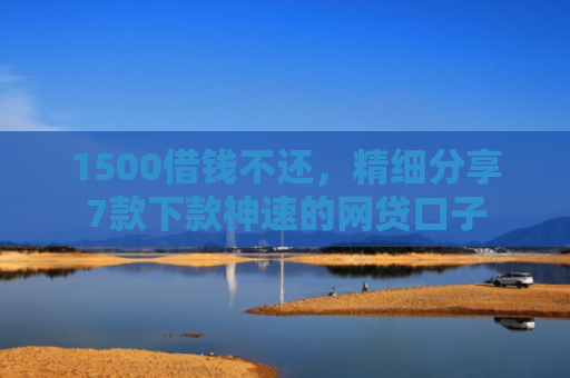 1500借钱不还，精细分享7款下款神速的网贷口子