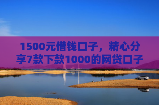 1500元借钱口子，精心分享7款下款1000的网贷口子