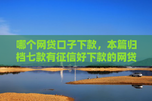 哪个网贷口子下款，本篇归档七款有征信好下款的网贷