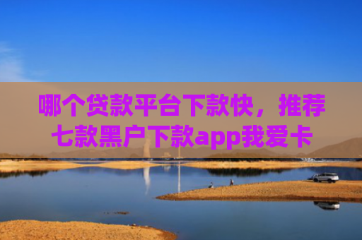 哪个贷款平台下款快，推荐七款黑户下款app我爱卡