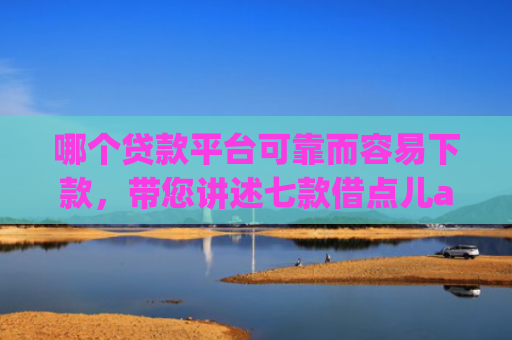 哪个贷款平台可靠而容易下款，带您讲述七款借点儿app黑户下款吗