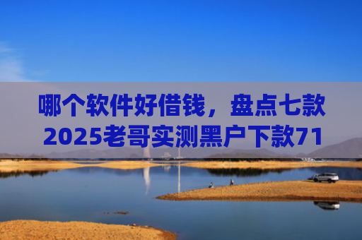 哪个软件好借钱，盘点七款2025老哥实测黑户下款714高炮app