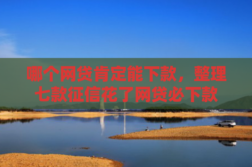 哪个网贷肯定能下款，整理七款征信花了网贷必下款