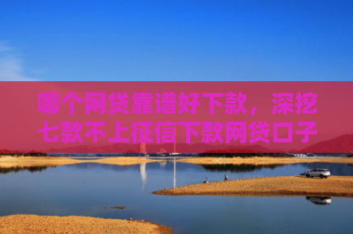 哪个网贷靠谱好下款，深挖七款不上征信下款网贷口子