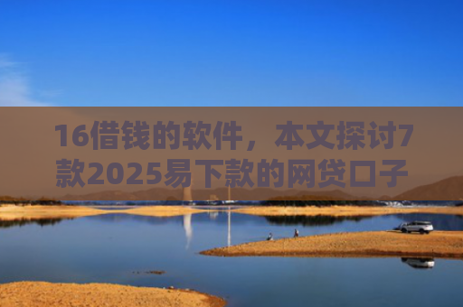 16借钱的软件，本文探讨7款2025易下款的网贷口子