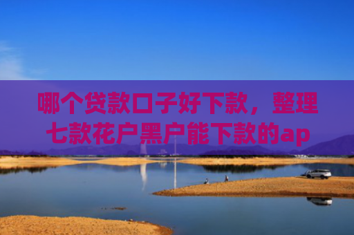 哪个贷款口子好下款，整理七款花户黑户能下款的app
