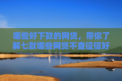 哪些好下款的网贷，带你了解七款哪些网贷不查征信好下款