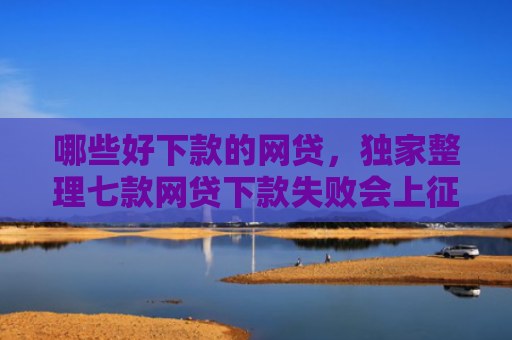 哪些好下款的网贷，独家整理七款网贷下款失败会上征信吗