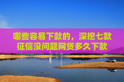 哪些容易下款的，深挖七款征信没问题网贷多久下款