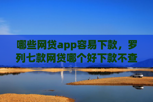 哪些网贷app容易下款，罗列七款网贷哪个好下款不查征信
