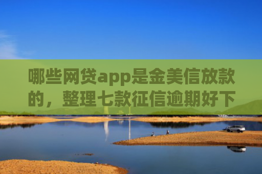 哪些网贷app是金美信放款的，整理七款征信逾期好下款的网贷