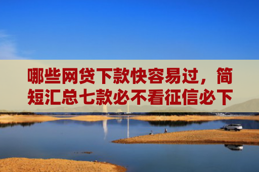 哪些网贷下款快容易过，简短汇总七款必不看征信必下款网贷