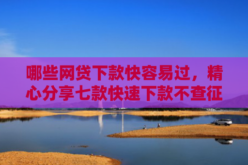 哪些网贷下款快容易过，精心分享七款快速下款不查征信的网贷