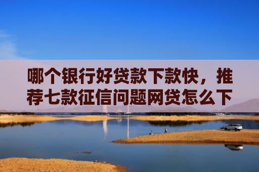 哪个银行好贷款下款快，推荐七款征信问题网贷怎么下款