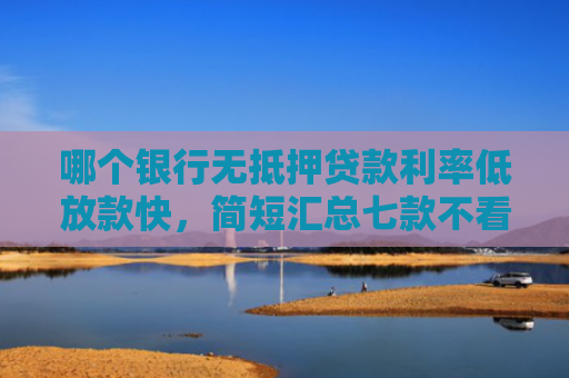 哪个银行无抵押贷款利率低放款快，简短汇总七款不看征信下款快网贷