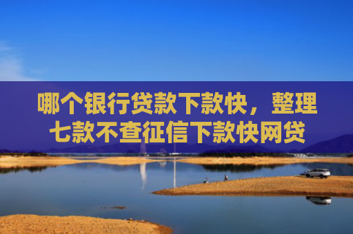 哪个银行贷款下款快，整理七款不查征信下款快网贷
