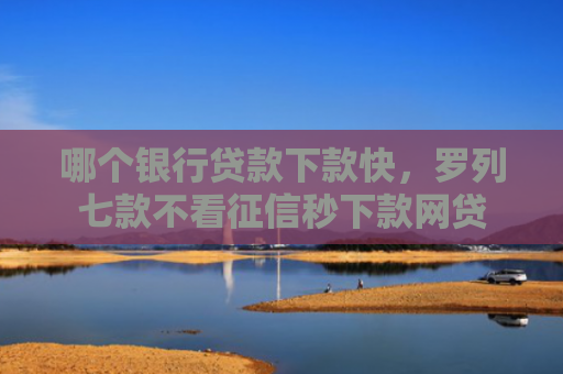 哪个银行贷款下款快，罗列七款不看征信秒下款网贷