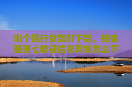 哪个银行贷款好下款，独家整理七款征信花网贷怎么下款
