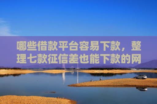 哪些借款平台容易下款，整理七款征信差也能下款的网贷