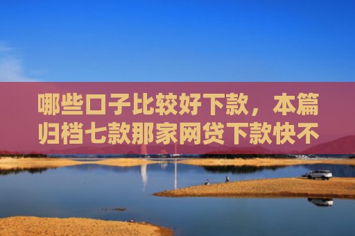 哪些口子比较好下款，本篇归档七款那家网贷下款快不查征信