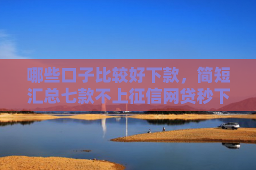 哪些口子比较好下款，简短汇总七款不上征信网贷秒下款