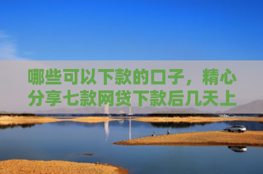 哪些可以下款的口子，精心分享七款网贷下款后几天上征信