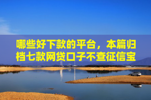 哪些好下款的平台，本篇归档七款网贷口子不查征信宝下款