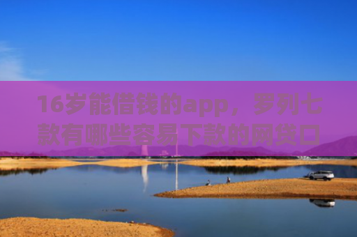 16岁能借钱的app，罗列七款有哪些容易下款的网贷口子