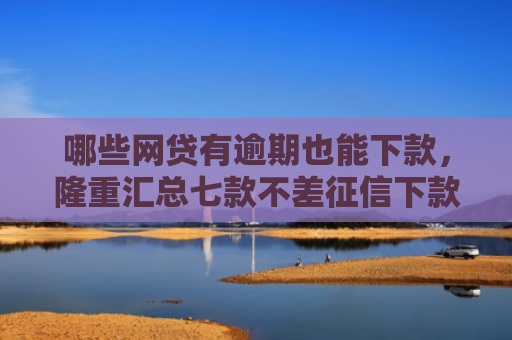 哪些网贷有逾期也能下款，隆重汇总七款不差征信下款快的网贷