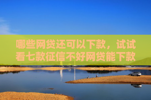哪些网贷还可以下款，试试看七款征信不好网贷能下款吗