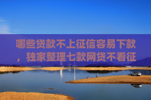 哪些贷款不上征信容易下款，独家整理七款网贷不看征信_最快下款