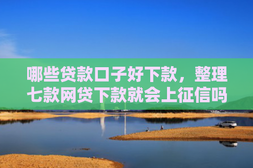 哪些贷款口子好下款，整理七款网贷下款就会上征信吗