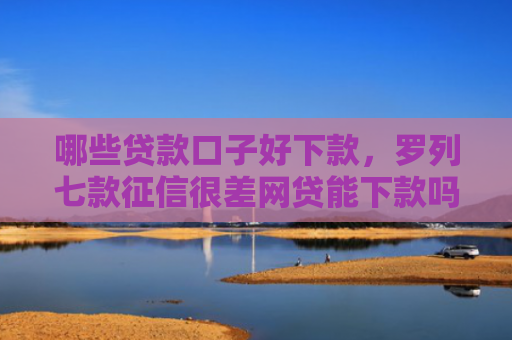 哪些贷款口子好下款，罗列七款征信很差网贷能下款吗