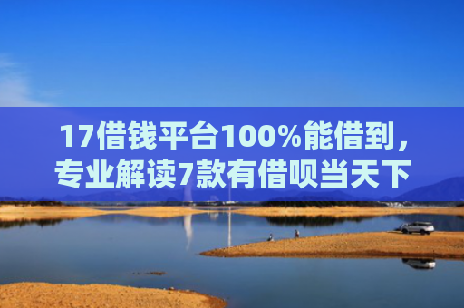 17借钱平台100%能借到，专业解读7款有借呗当天下款的网贷口子