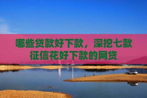 哪些贷款好下款，深挖七款征信花好下款的网贷