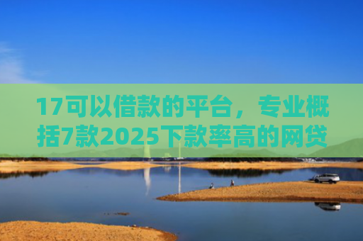 17可以借款的平台，专业概括7款2025下款率高的网贷口子