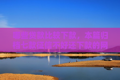 哪些贷款比较下款，本篇归档七款征信不好还下款的网贷