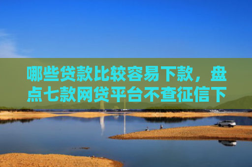 哪些贷款比较容易下款，盘点七款网贷平台不查征信下款快