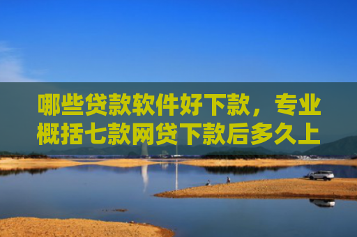 哪些贷款软件好下款，专业概括七款网贷下款后多久上征信