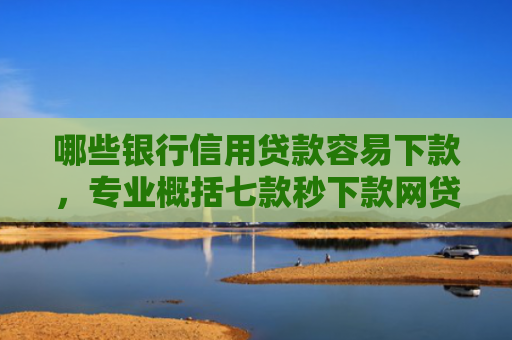 哪些银行信用贷款容易下款，专业概括七款秒下款网贷上征信吗