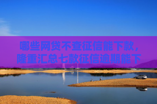 哪些网贷不查征信能下款，隆重汇总七款征信逾期能下款的网贷