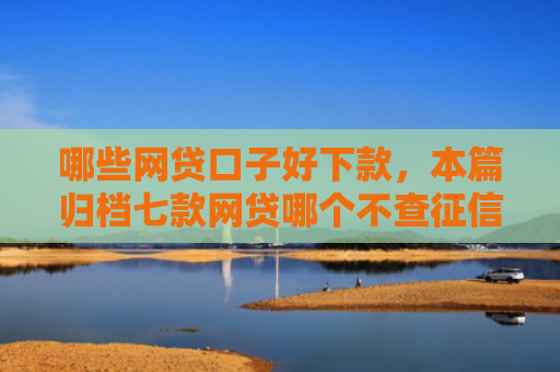 哪些网贷口子好下款，本篇归档七款网贷哪个不查征信下款快