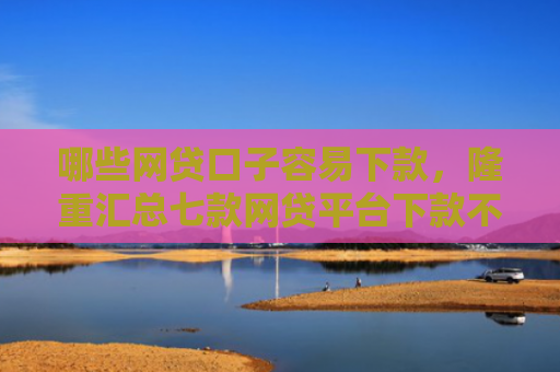 哪些网贷口子容易下款，隆重汇总七款网贷平台下款不看征信