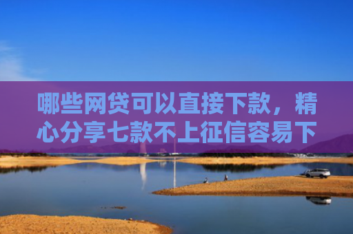 哪些网贷可以直接下款，精心分享七款不上征信容易下款网贷