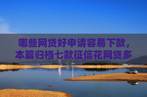 哪些网贷好申请容易下款，本篇归档七款征信花网贷多怎么下款
