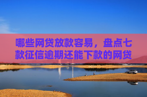 哪些网贷放款容易，盘点七款征信逾期还能下款的网贷