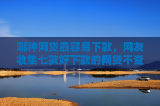 哪种网贷最容易下款，网友收集七款好下款的网贷不查征信