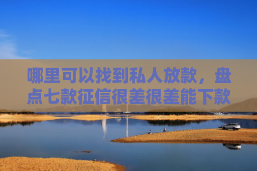 哪里可以找到私人放款，盘点七款征信很差很差能下款网贷